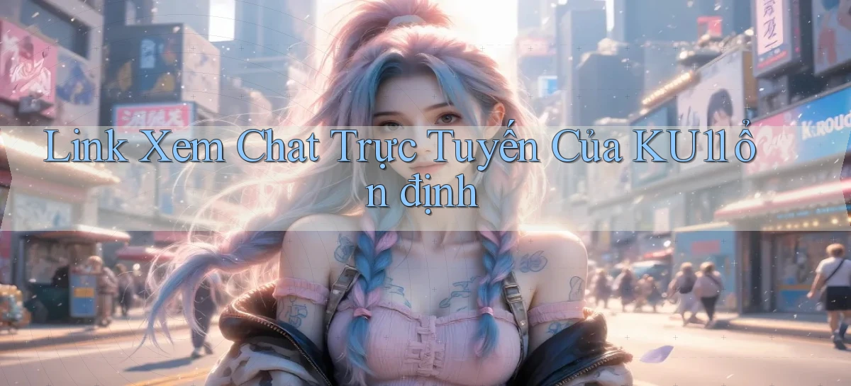 link xem chat trực tuyến của ku11 ổn định
