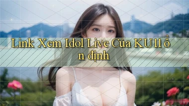 link xem idol live của ku11 ổn định