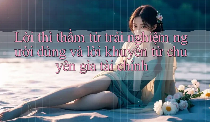 Lời thì thầm từ trải nghiệm người dùng và lời khuyên từ chuyên gia tài chính Lời thì thầm từ trải nghiệm người dùng và lời khuyên từ chuyên gia tài chính