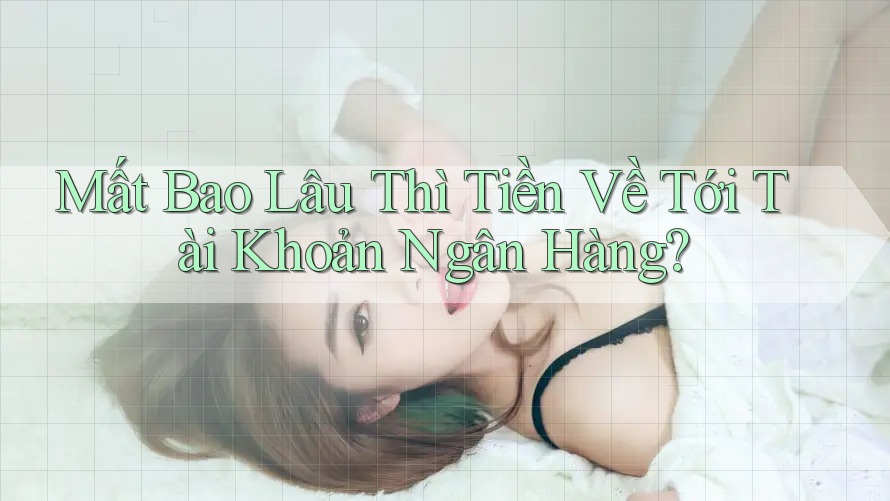 Mất Bao Lâu Thì Tiền Về Tới Tài Khoản Ngân Hàng?