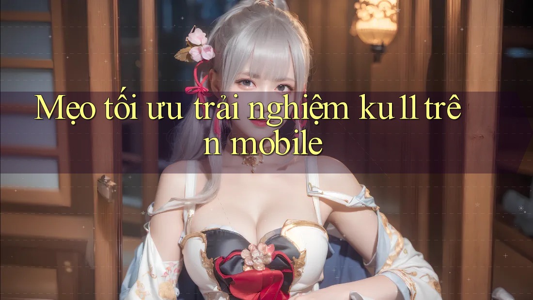 Mẹo tối ưu trải nghiệm ku11 trên mobile