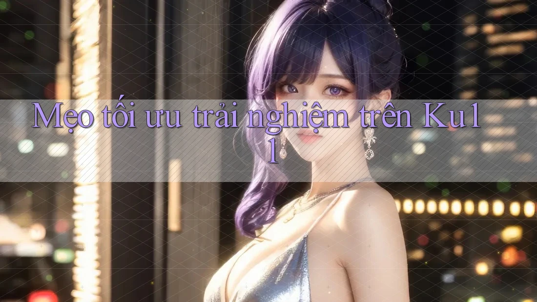 Mẹo tối ưu trải nghiệm trên ku11 Mẹo tối ưu trải nghiệm trên ku11