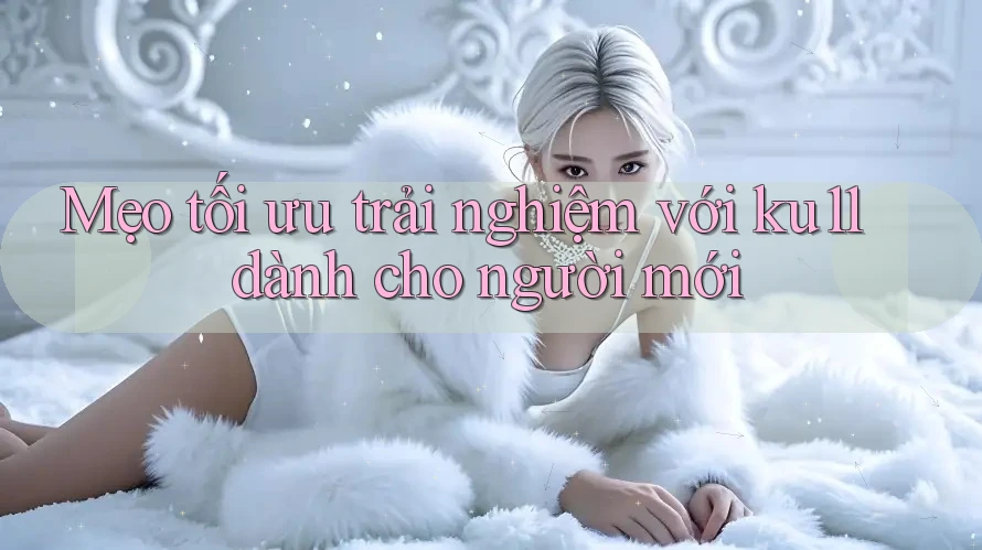 Mẹo tối ưu trải nghiệm với ku11 dành cho người mới