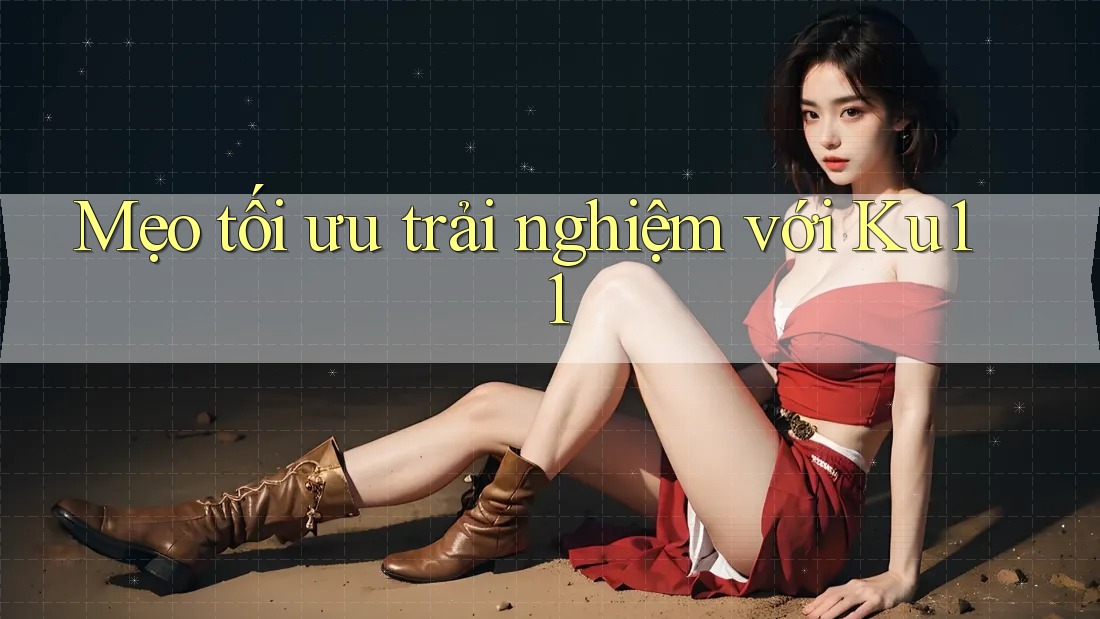 Mẹo tối ưu trải nghiệm với ku11 Mẹo tối ưu trải nghiệm với ku11