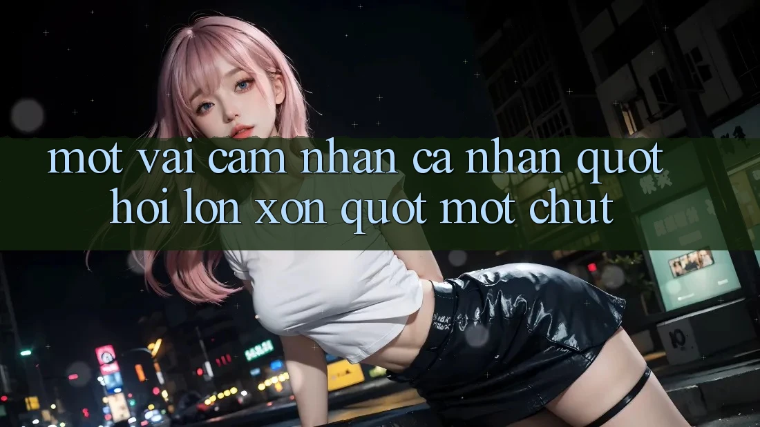 Một vài cảm nhận cá nhân " hơi lộn xộn" một chút