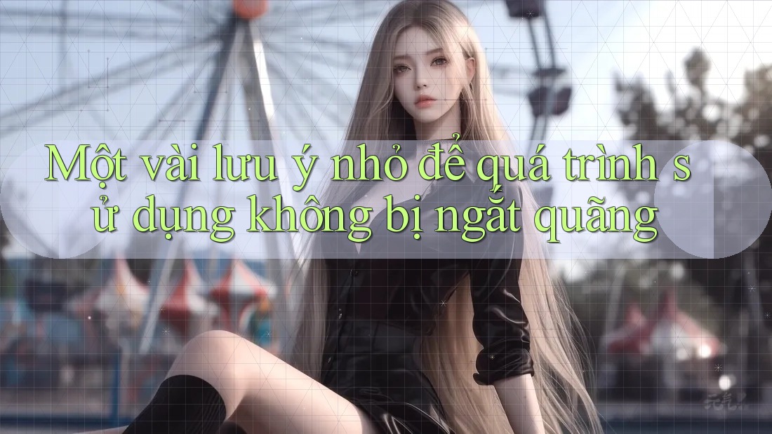 Một vài lưu ý nhỏ để quá trình sử dụng không bị ngắt quãng