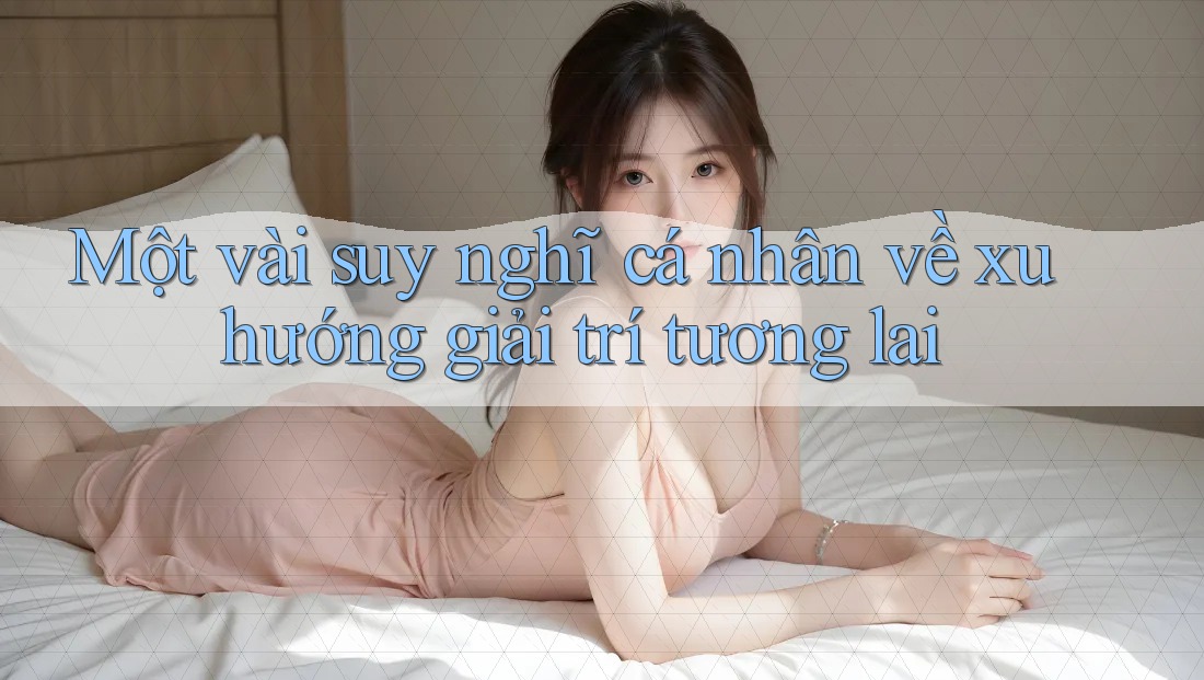Một vài suy nghĩ cá nhân về xu hướng giải trí tương lai Một vài suy nghĩ cá nhân về xu hướng giải trí tương lai