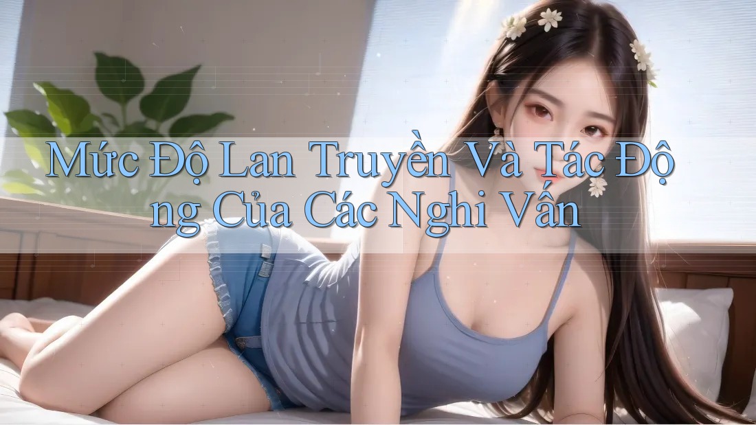 Mức Độ Lan Truyền Và Tác Động Của Các Nghi Vấn Mức Độ Lan Truyền Và Tác Động Của Các Nghi Vấn