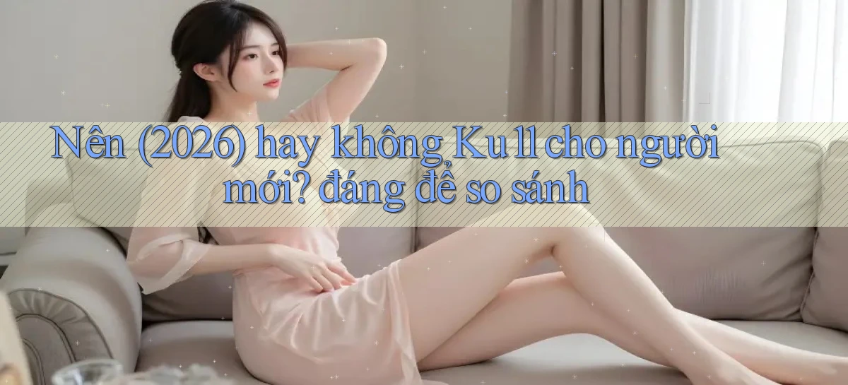 Nên (2026) hay không Ku11 cho người mới đáng để so sánh