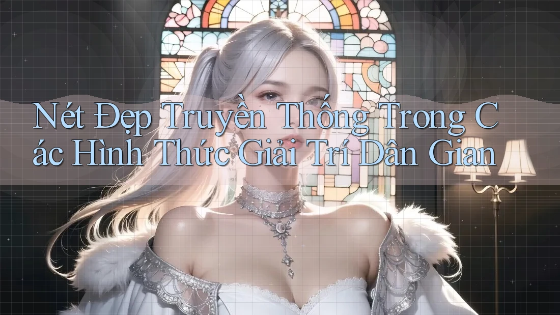 Nét Đẹp Truyền Thống Trong Các Hình Thức Giải Trí Dân Gian