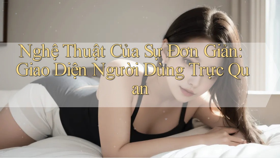 Nghệ Thuật Của Sự Đơn Giản: Giao Diện Người Dùng Trực Quan Nghệ Thuật Của Sự Đơn Giản: Giao Diện Người Dùng Trực Quan