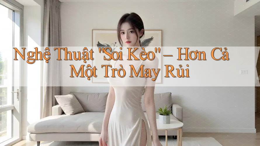 Nghệ Thuật “Soi Kèo” – Hơn Cả Một Trò May Rủi