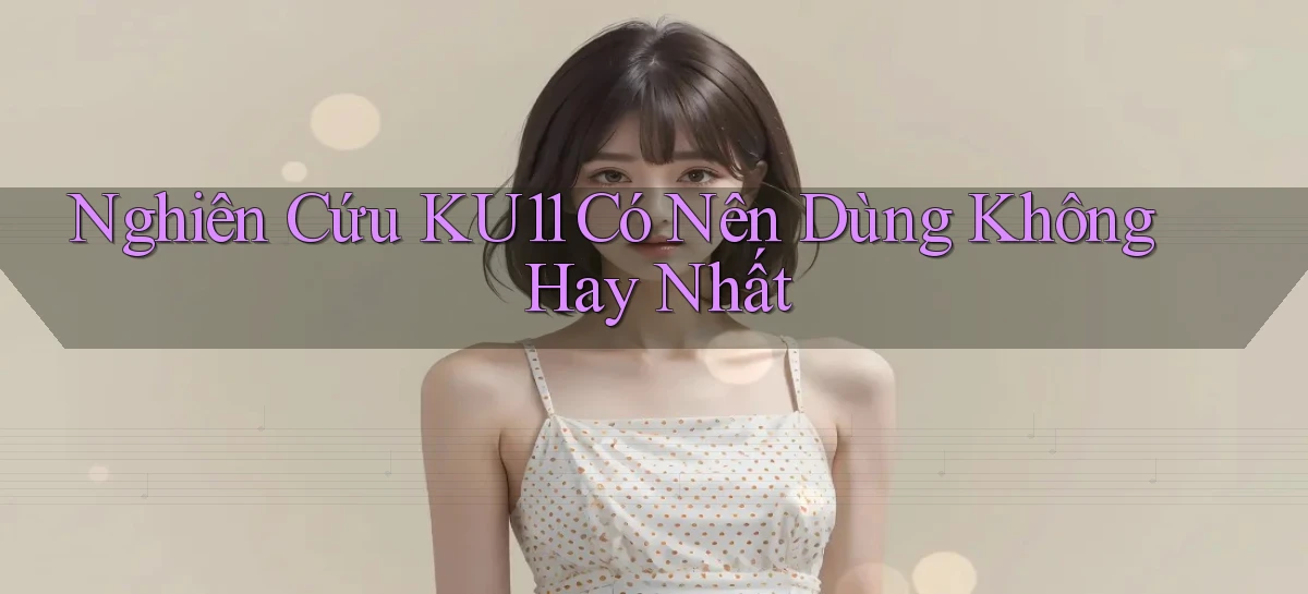 nghiên cứu ku11 có nên dùng không hay nhất