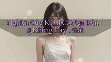 nghiên cứu ku11 có nên dùng không hay nhất
