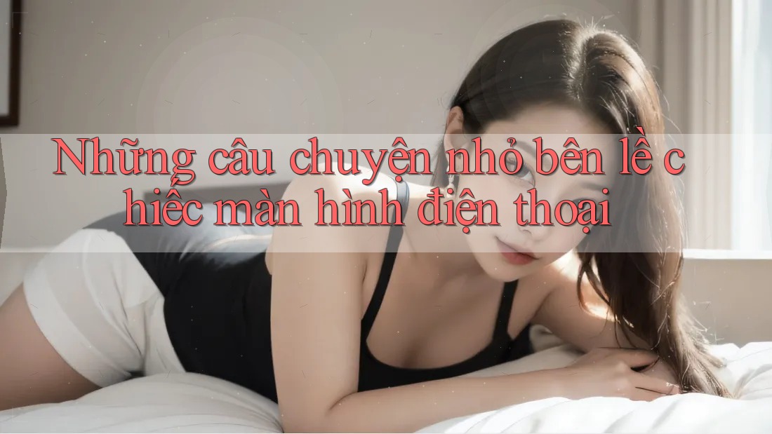 Những câu chuyện nhỏ bên lề chiếc màn hình điện thoại