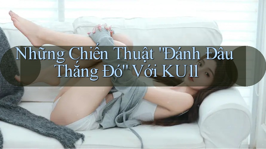 Những Chiến Thuật “Đánh Đâu Thắng Đó” Với KU11 Những Chiến Thuật “Đánh Đâu Thắng Đó” Với KU11