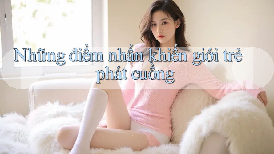 Những điểm nhấn khiến giới trẻ phát cuồng