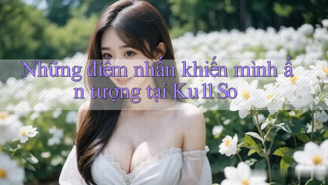 Những điểm nhấn khiến mình ấn tượng tại Ku11 So