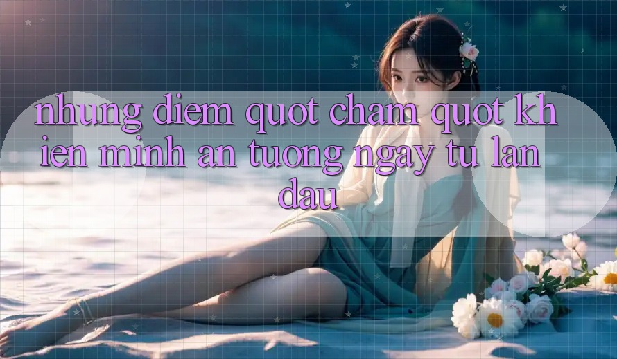 Những điểm " chạm" khiến mình ấn tượng ngay từ lần đầu Những điểm " chạm" khiến mình ấn tượng ngay từ lần đầu