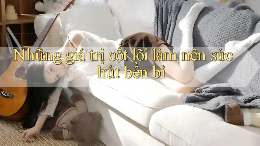 Những giá trị cốt lõi làm nên sức hút bền bỉ