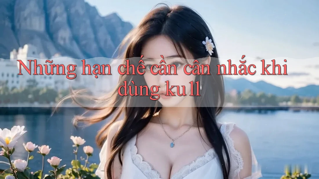 Những hạn chế cần cân nhắc khi dùng ku11 Những hạn chế cần cân nhắc khi dùng ku11