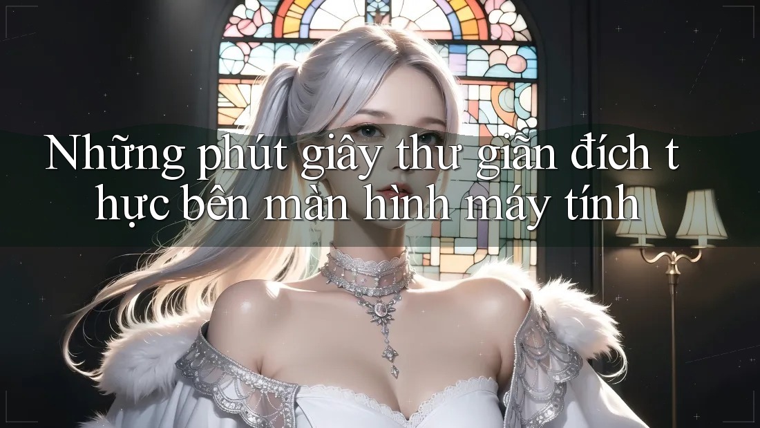 Những phút giây thư giãn đích thực bên màn hình máy tính Những phút giây thư giãn đích thực bên màn hình máy tính
