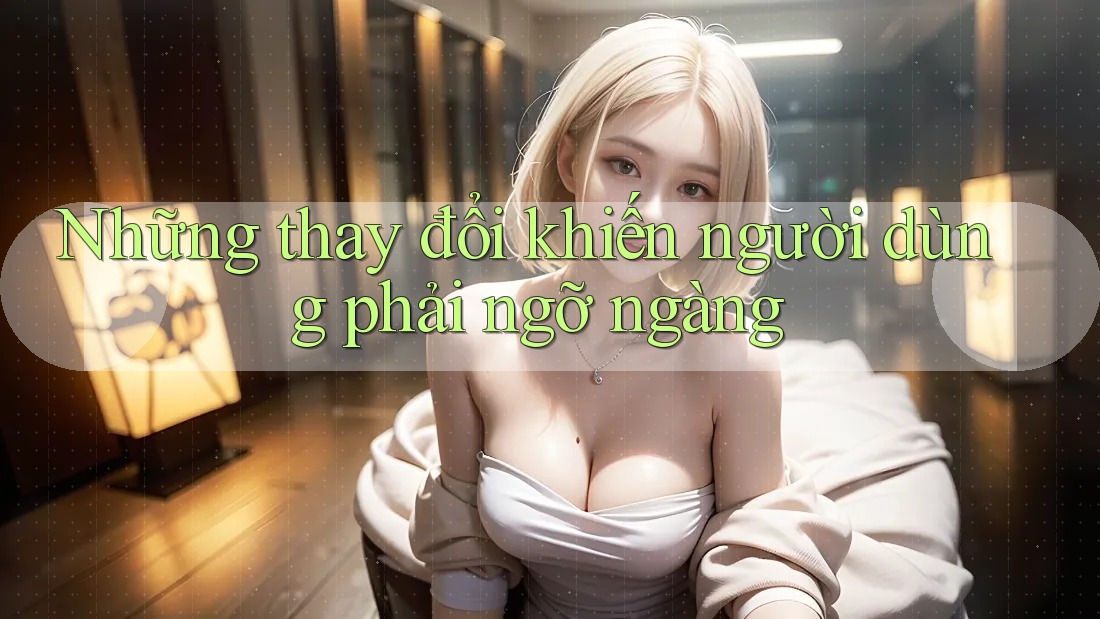 Những thay đổi khiến người dùng phải ngỡ ngàng Những thay đổi khiến người dùng phải ngỡ ngàng