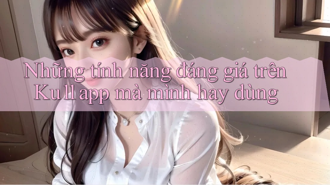 Những tính năng đáng giá trên Ku11 app mà mình hay dùng Những tính năng đáng giá trên Ku11 app mà mình hay dùng