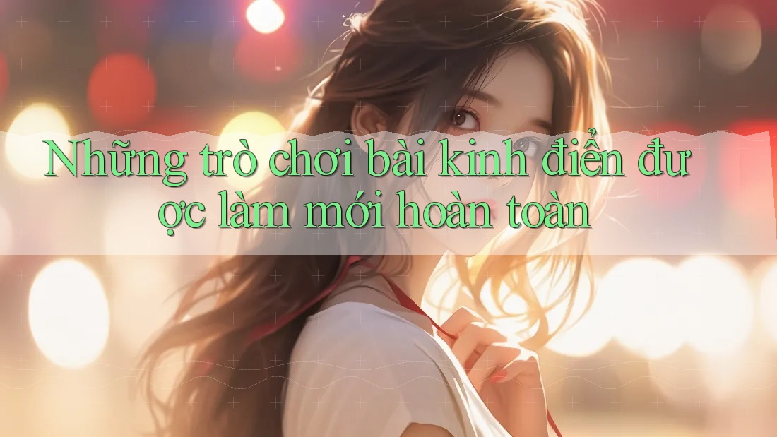 Những trò chơi bài kinh điển được làm mới hoàn toàn