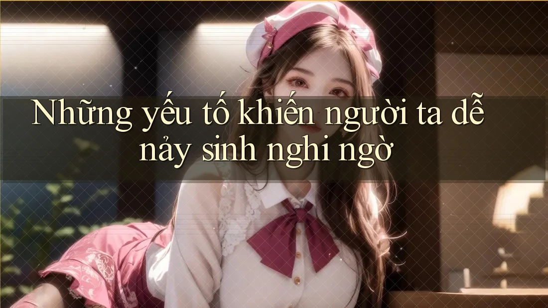 Những yếu tố khiến người ta dễ nảy sinh nghi ngờ