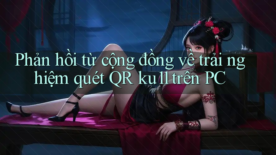 Phản hồi từ cộng đồng về trải nghiệm quét QR ku11 trên PC