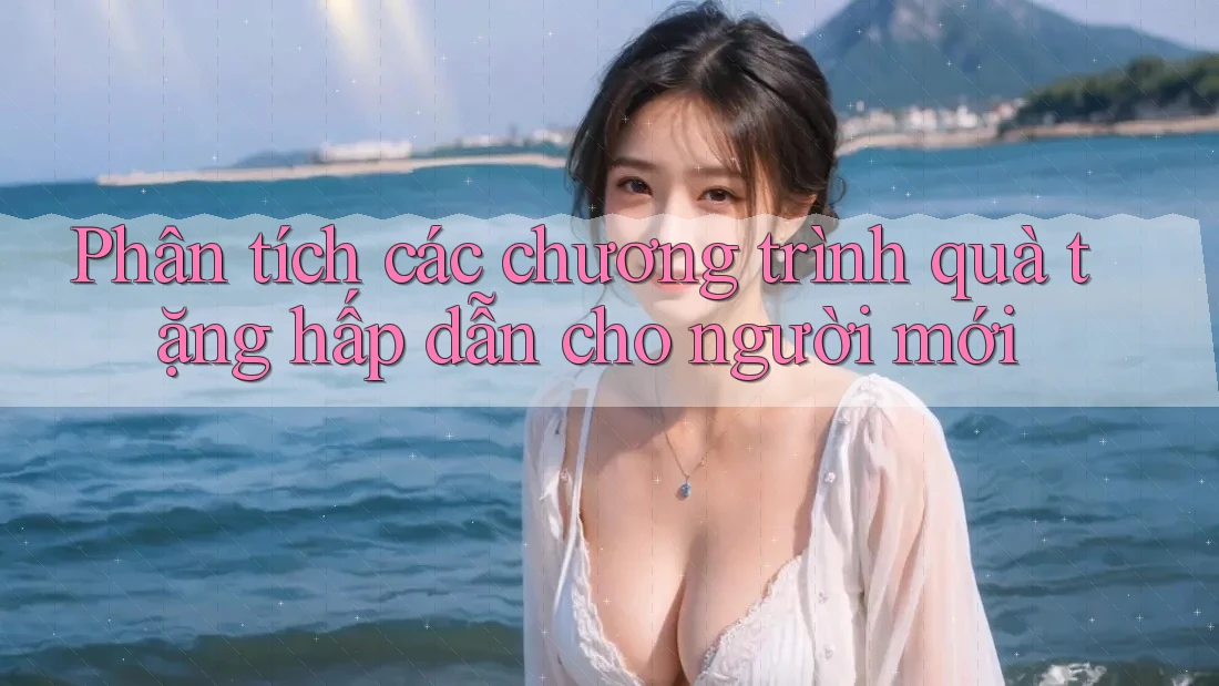 Phân tích các chương trình quà tặng hấp dẫn cho người mới Phân tích các chương trình quà tặng hấp dẫn cho người mới