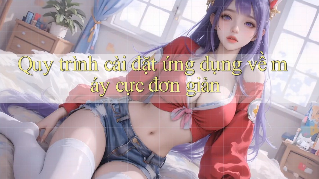 Quy trình cài đặt ứng dụng về máy cực đơn giản Quy trình cài đặt ứng dụng về máy cực đơn giản