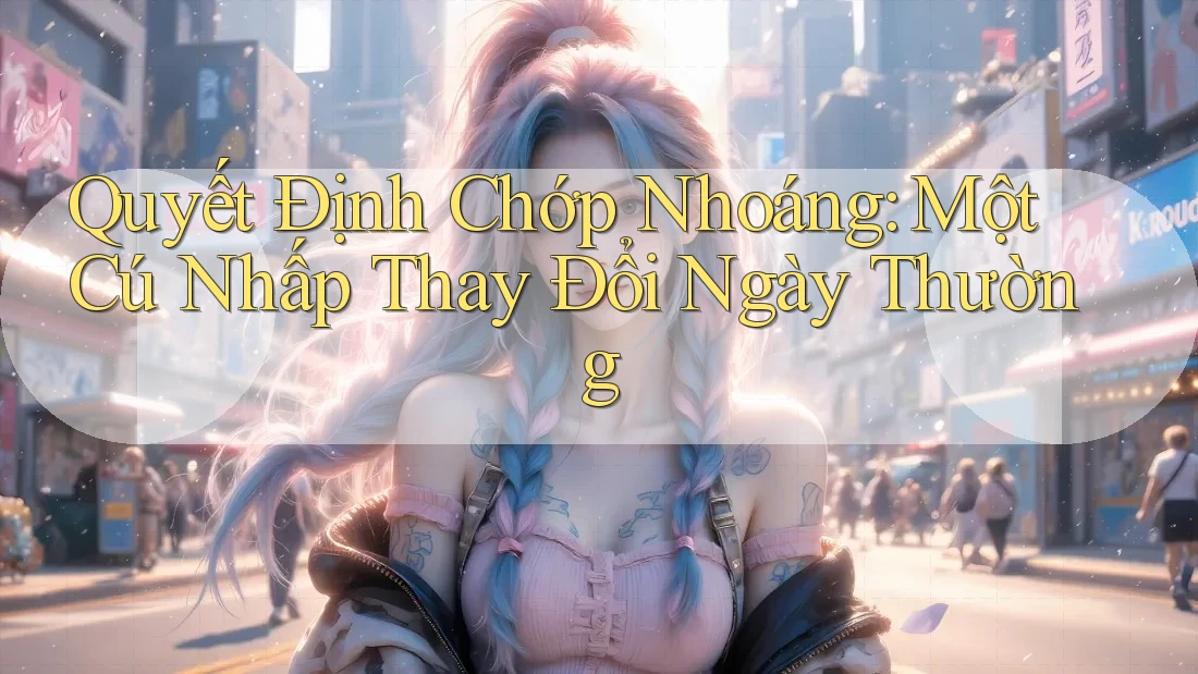 Quyết Định Chớp Nhoáng: Một Cú Nhấp Thay Đổi Ngày Thường