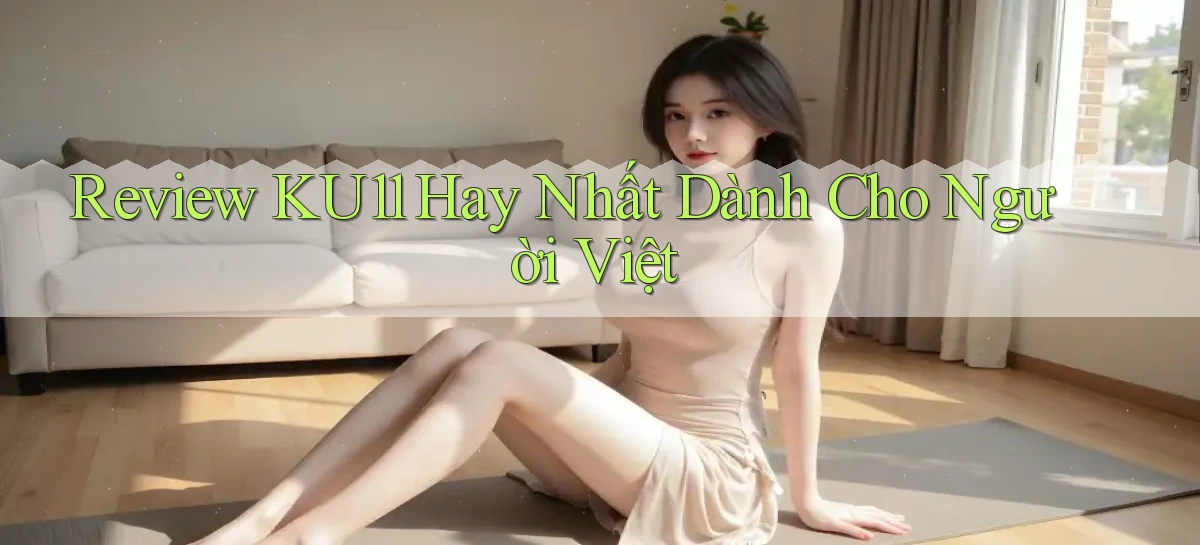 review ku11 hay nhất dành cho người việt
