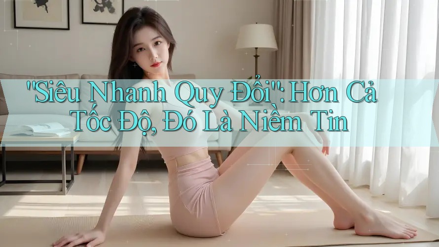 “Siêu Nhanh Quy Đổi”: Hơn Cả Tốc Độ, Đó Là Niềm Tin “Siêu Nhanh Quy Đổi”: Hơn Cả Tốc Độ, Đó Là Niềm Tin