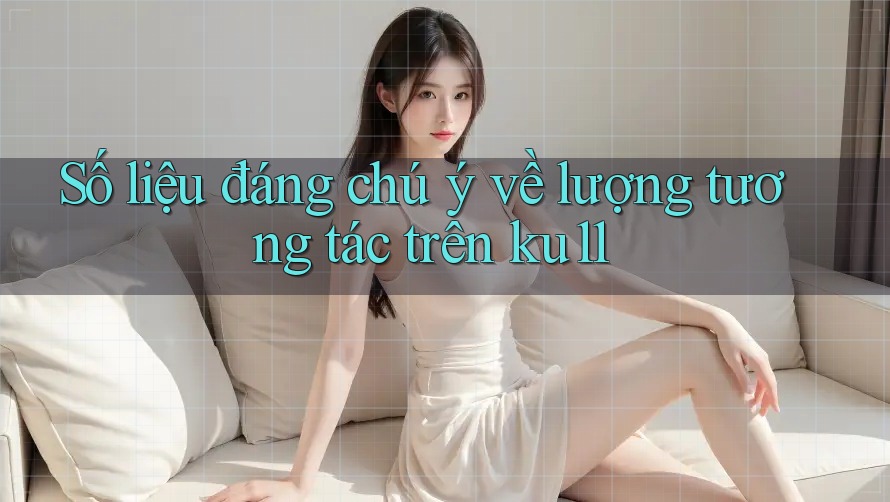 Số liệu đáng chú ý về lượng tương tác trên ku11