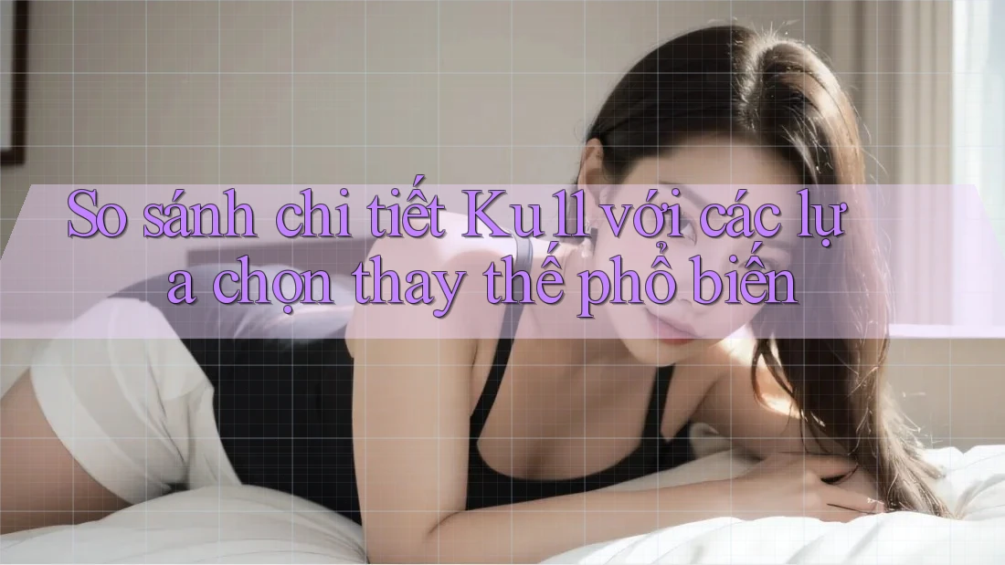 So sánh chi tiết: Ku11 với các lựa chọn thay thế phổ biến