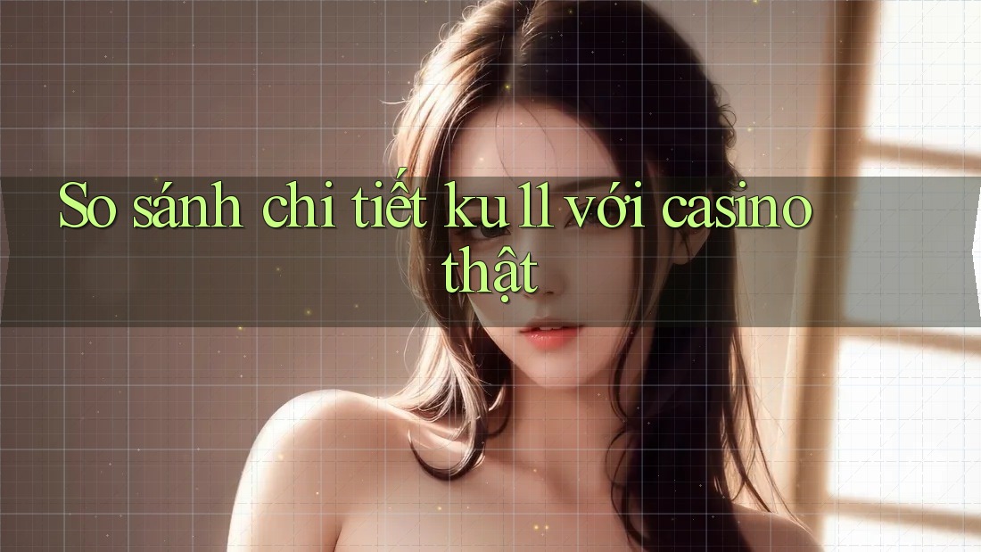 So sánh chi tiết ku11 với casino thật