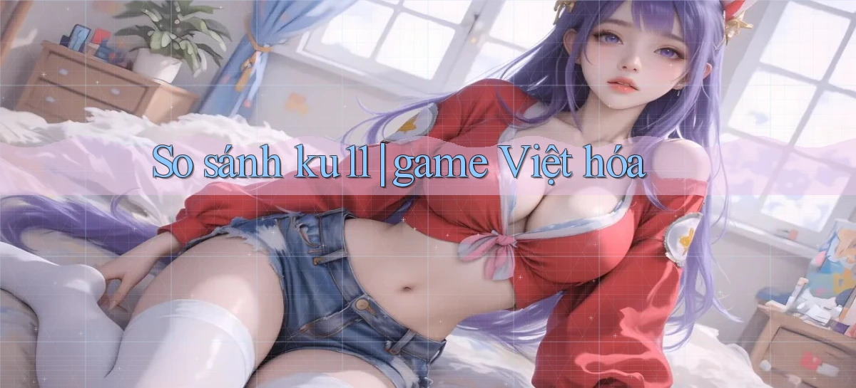 So sánh ku11 game Việt hóa