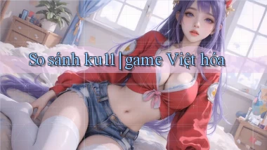 So sánh ku11 game Việt hóa