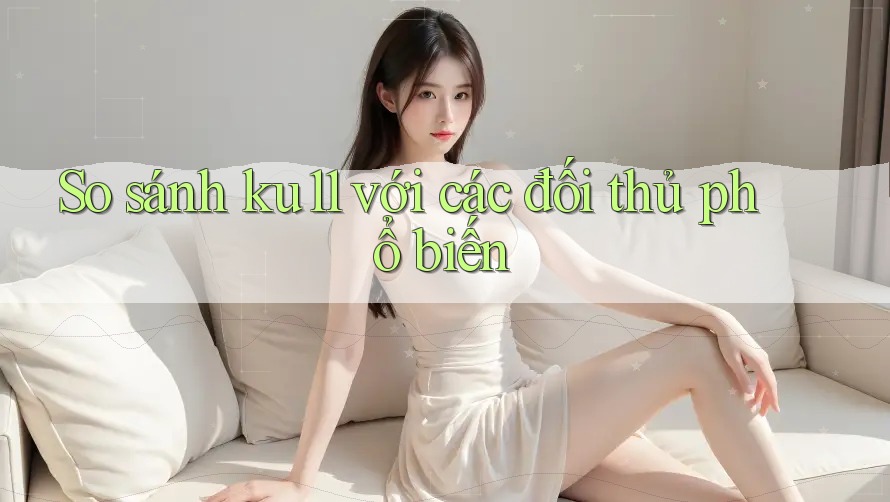 So sánh ku11 với các đối thủ phổ biến