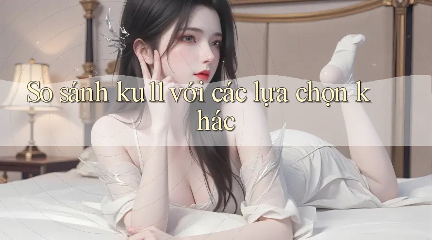 So sánh ku11 với các lựa chọn khác