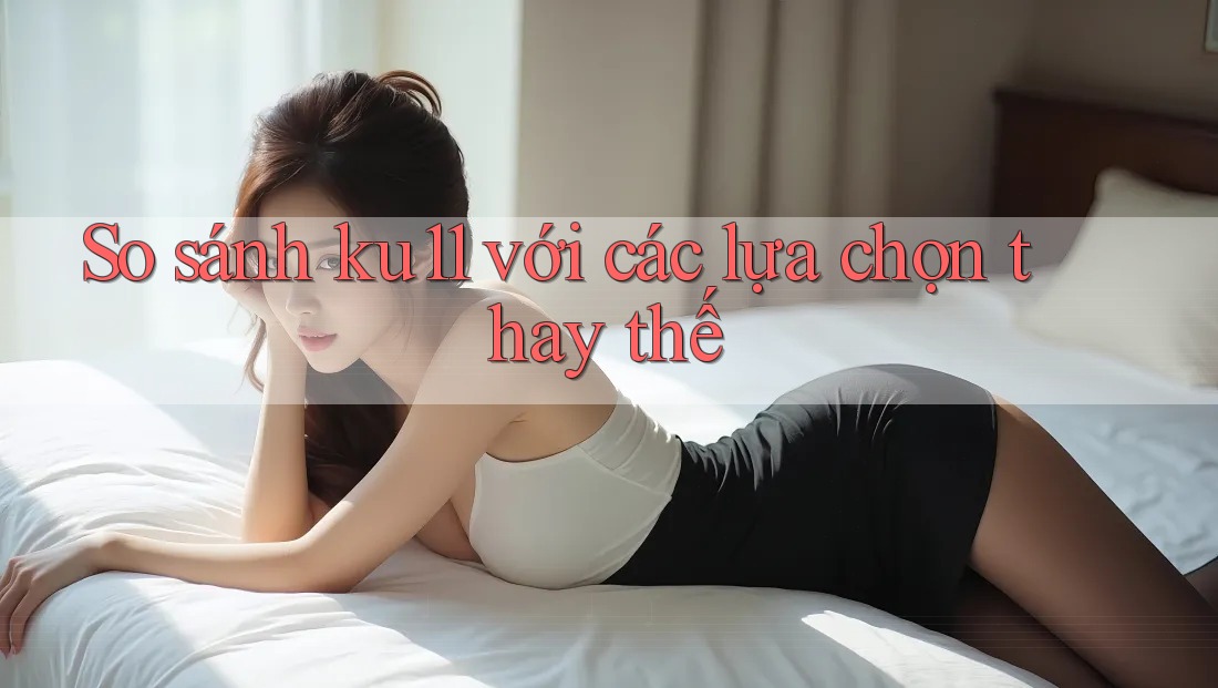 So sánh Ku11 với các lựa chọn thay thế
