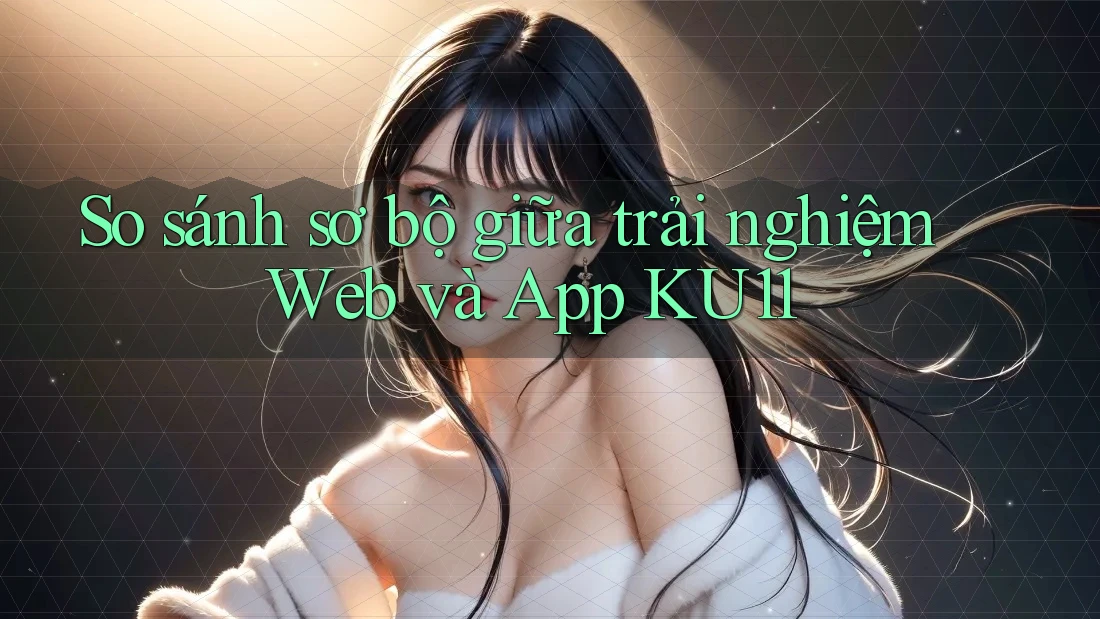 So sánh sơ bộ giữa trải nghiệm Web và App KU11 So sánh sơ bộ giữa trải nghiệm Web và App KU11