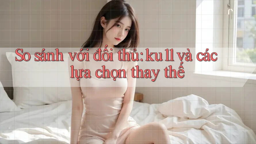 So sánh với đối thủ: ku11 và các lựa chọn thay thế