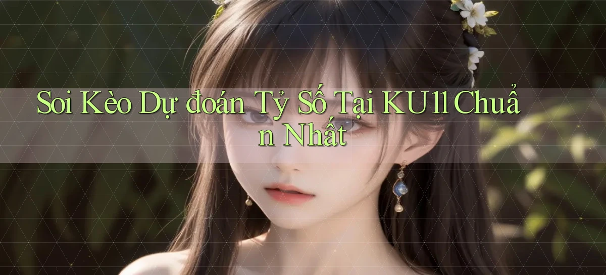 soi kèo dự đoán tỷ số tại ku11 chuẩn nhất