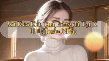 soi kèo kết quả bóng đá tại ku11 chuẩn nhất
