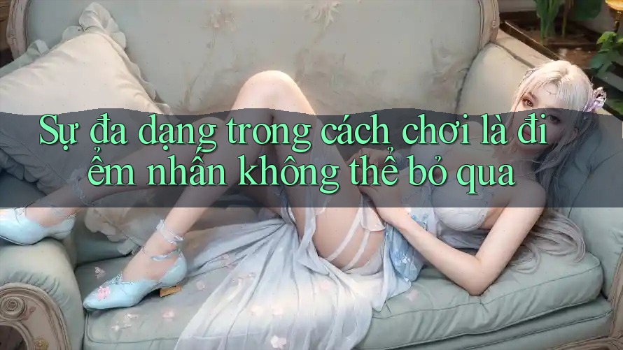 Sự đa dạng trong cách chơi là điểm nhấn không thể bỏ qua