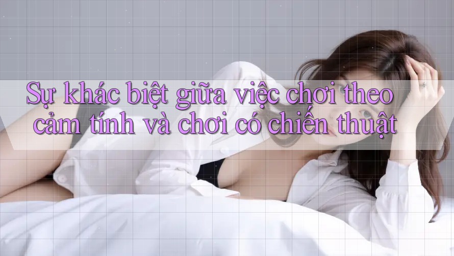 Sự khác biệt giữa việc chơi theo cảm tính và chơi có chiến thuật